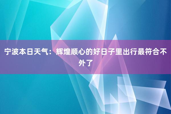 宁波本日天气：辉煌顺心的好日子里出行最符合不外了